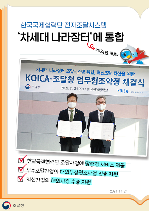 한국국제협력단 전자조달시스템 차세대 나라장터에 통합. 한국국제협력단 조달사업에 맞춤형 서비스 제공. 우수조달기업의 대외무상원조사업 진출 지원. 혁신기업의 해외시장 수출 지원. 