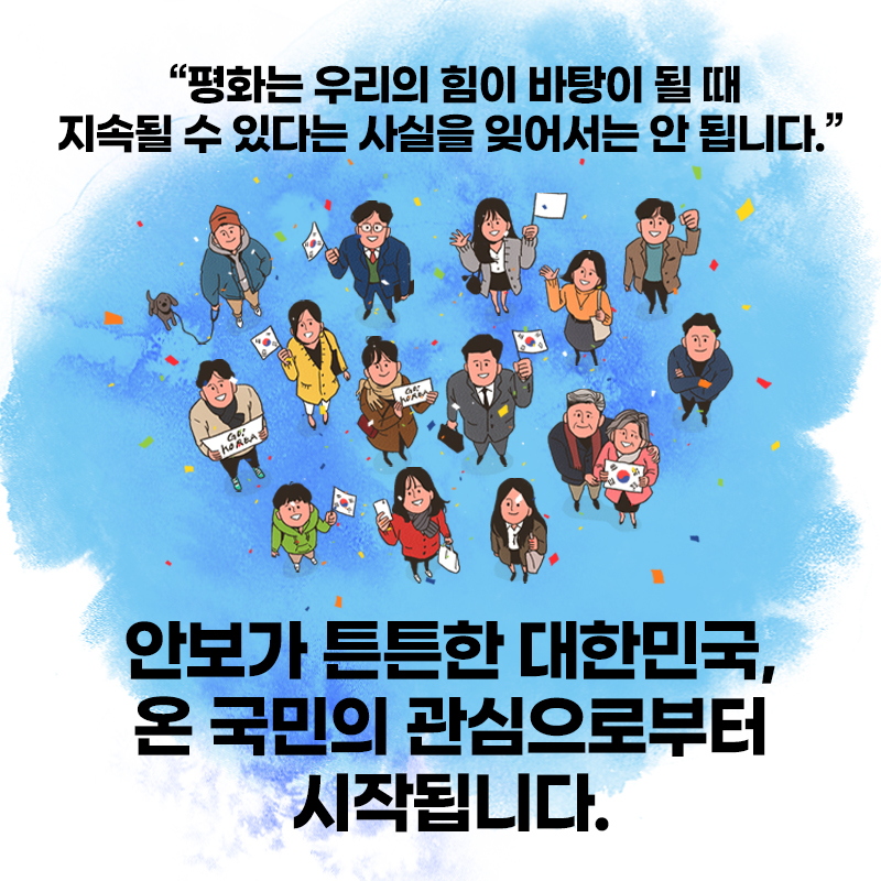 평화는 우리의 힘이 바탕이 될 때 지속될 수 있다는 사실을 잊어서는 안 됩니다.안보가 튼튼한 대한민국, 온 국민의 관심으로부터 시작됩니다.