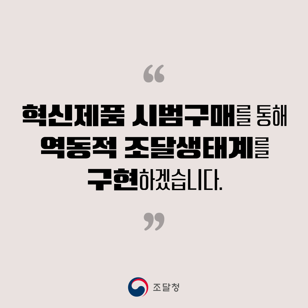 혁신제품 시범구매를 통해 역동적 조달생태계를 구현하겠습니다.
