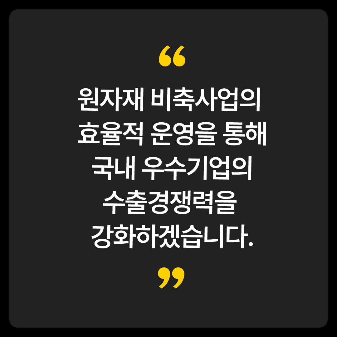 원자재 비축사업의 효율적 운영을 통해 국내 우수기업의 수출경쟁력을  강화하겠습니다.