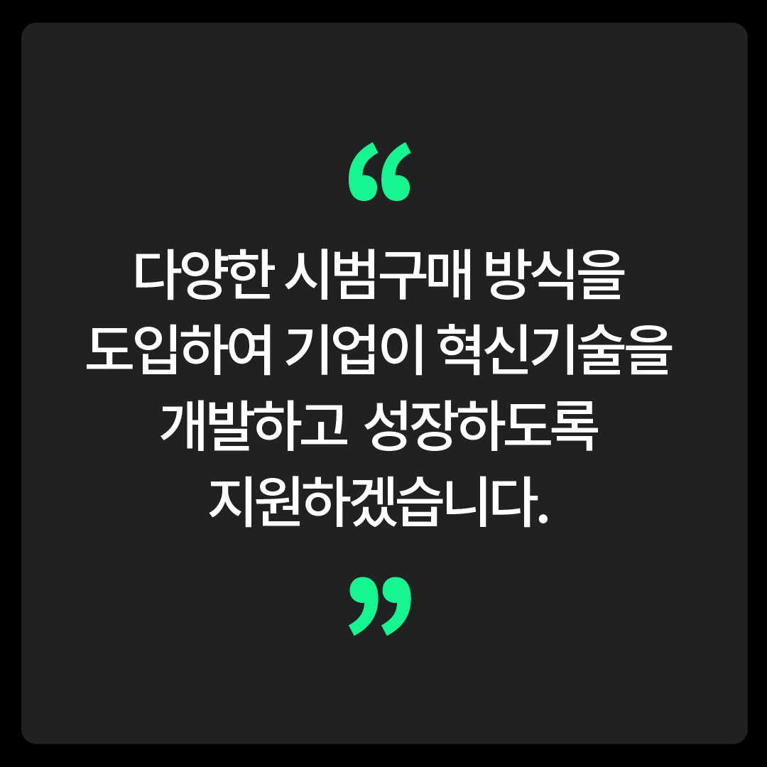 다양한 시범구매 방식을 도입하여 기업이 혁신기술을 개발하고 성장하도록 지원하겠습니다.