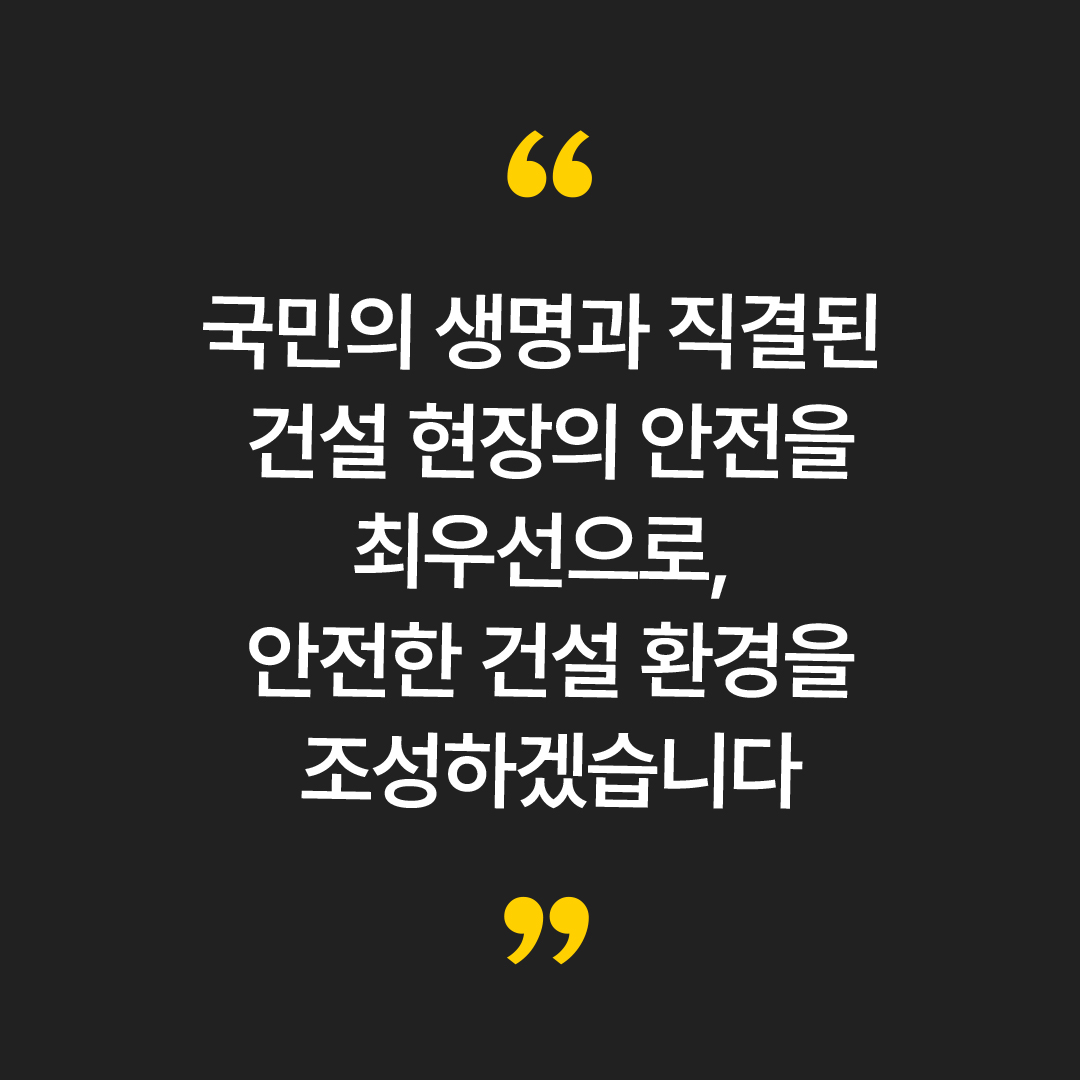국민의 생명과 직결된 건설 현장의 안전을 최우선으로, 안전한 건설 환경을 조성하겠습니다.