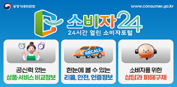 공정거래위원회 www.consumer.go.kr
소비자24 24시간 열린 소비자포털
공신력 있는 상품ㆍ서비스 비교정보
한눈에 볼 수 있는 리콜, 안전, 인증정보
소비자를 위한 상담과 피해구제