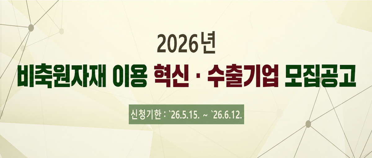 2026년 비축원자내 이용 혁신ㆍ수출기업 모집공고. 신청기한 : 2026.5.15. ~ 2026.6.12.