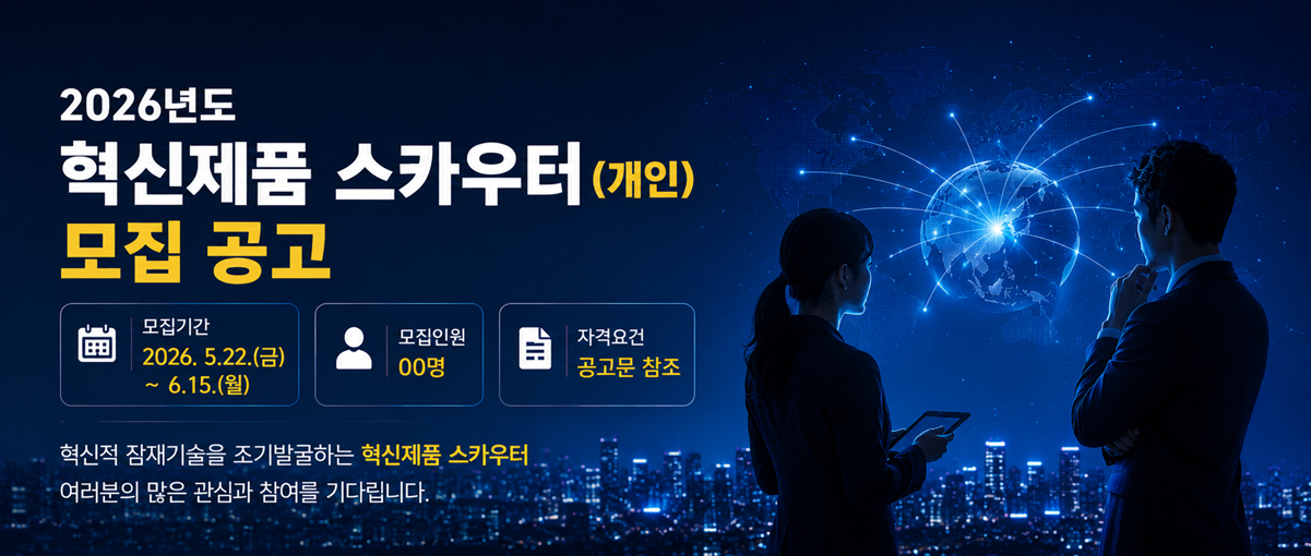 2026년도 혁신제품 스카우터(개인) 모집 공고
모집기간 2026.5.22(금) ~ 6.15.(월)
모집인원 00명
자격요건 공고문 참조
혁신적 잠재기술을 조기발굴하는 혁신제품 스카우터
여러분의 많은 관심과 참여를 기다립니다.